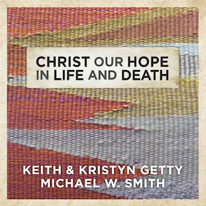 Keith & Kristyn Getty Christ Our Hope in Life and Death