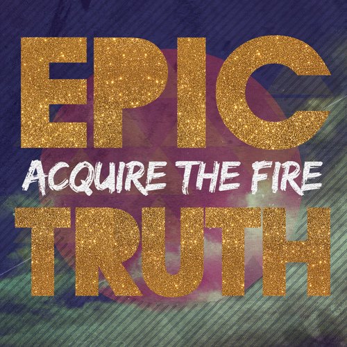 Acquire The Fire Epic Truth