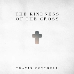 Travis Cottrell The Kindness Of The Cross