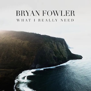 Bryan Fowler What I Really Need